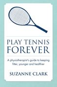 Play Tennis Forever - A Physiotherapist's Guide to Keeping Fitter, Younger and Healthier (en Inglés)