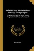 Robert Alsop Versus Robert Barclay,"the Apologist": A Letter To A Friend On Robert Alsop's Pamphlet Entitled- "what Is The Gospel?" (en Inglés)
