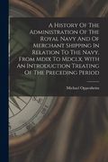 A History of the Administration of the Royal Navy and of Merchant Shipping in Relation to the Navy, From Mdix to Mdclx, With an Introduction Treating of the Preceding Period (en Inglés)