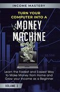 Turn Your Computer Into a Money Machine: Learn the Fastest and Easiest way to Make Money From Home and Grow Your Income as a Beginner Volume 3 