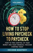 How to Stop Living Paycheck to Paycheck: How to Take Control of Your Money and Your Financial Freedom Starting Today Volume 3 