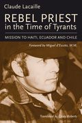 Rebel Priest in the Time of Tyrants: Mission to Haiti, Ecuador and Chile (en Inglés)