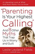 Parenting is Your Highest Call: And Eight Other Myths That Trap us in Worry and Guilt (en Inglés)