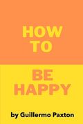 How To Be Happy: A Biblically-based Guide to True Happiness