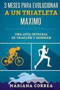 3 MESES PARA EVOLUCIONAR a UN TRIATLETA MAXIMO: UNA GUIA INTEGRAL De TRIATLON Y IRONMAN