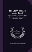 The Life Of The Lord Jesus Christ: A Complete Critical Examination Of The Origin, Contents, And Connection Of The Gospels, Volume 5