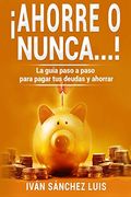 Ahorre o Nunca…!  La Guía Paso a Paso Para Pagar tus Deudas y Ahorrar