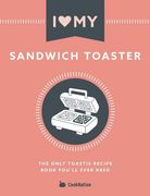 I Love My Sandwich Toaster: The only toastie recipe book you'll ever need 