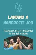 Landing A Nonprofit Job: Practical Advice To Stand Out In The Job Hunting: How To Get A Job In Nonprofit Development (en Inglés)