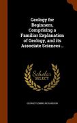 Geology for Beginners, Comprising a Familiar Explanation of Geology, and its Associate Sciences .. (en Inglés)