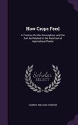 How Crops Feed: A Treatise On the Atmosphere and the Soil As Related to the Nutrition of Agricultural Plants (en Inglés)