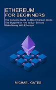 Ethereum for Beginners: The Complete Guide on how Ethereum Works (The Blueprint on how to Buy, Sell and Make Money With Ethereum) 