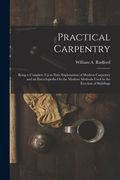 Practical Carpentry: Being a Complete Up to Date Explanation of Modern Carpentry and an Encyclopedia On the Modern Methods Used in the Erec (en Inglés)