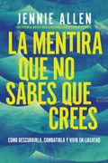 La mentira que no sabes que crees. Cómo descubrirla, combatirla y vivir en libertad