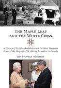 The Maple Leaf and the White Cross: A History of St. John Ambulance and the Most Venerable Order of the Hospital of St. John of Jerusalem in Canada (en Inglés)