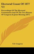 electoral count of 1877 v2: proceedings of the electoral commission and of the two houses of congress in joint meeting (1877)