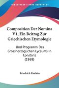 Composition Der Nomina V1, Ein Beitrag Zur Griechischen Etymologie: Und Programm Des Grossherzoglichen Lyceums In Constanz (1868) (en Alemán)
