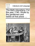 the bath miscellany. for the year 1740. wrote by the gentlemen and ladies at that place. ...