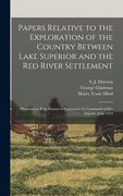 Papers Relative to the Exploration of the Country Between Lake Superior and the Red River Settlement [microform]: Presented to Both Houses of Parliame (en Inglés)