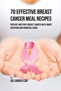 70 Effective Breast Cancer Meal Recipes: Prevent and Fight Breast Cancer with Smart Nutrition and Powerful Foods