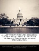 an act to provide for the disclosure of lobbying activities to influence the federal government, and for other purposes. (en Inglés)