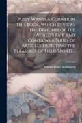 Pussy Wants a Corner in This Book, Which Reviews the Delights of the World's Fair and Contains a Series of Articles Depicting the Pleasures of Field Sports. (en Inglés)