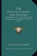 the sexes in science and history: an inquiry into the dogma of woman's inferiority to man (1916) (en Inglés)