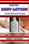 Making Body Lotion for Beginners: Practical Knowledge Guide On Skills, Techniques And Pattern To Understand, Master & Explore The Process Of Body Loti (en Inglés)