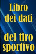 Libro dei Dati del Tiro Sportivo: Registra la Data, L'ora, il Luogo, L'arma, il Tipo di Cannocchiale, le Munizioni, la Distanza, la Polvere,. Amanti del Tiro Sportivo (en Italiano)