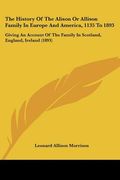 the history of the alison or allison family in europe and america, 1135 to 1893: giving an account of the family in scotland, england, ireland (1893) (en Inglés)