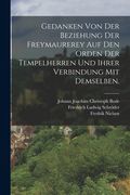 Gedanken von der Beziehung der Freymaurerey auf den Orden der Tempelherren und ihrer Verbindung mit demselben. (in German)