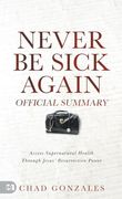 The Official Summary of Never be Sick Again: Access Supernatural Health Through Jesus’ Resurrection Power (en Inglés)