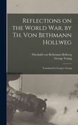 Reflections on the World War, by Th. Von Bethmann Hollweg; Translated by Geogreo Young (en Inglés)