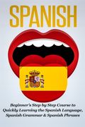 Spanish: Beginner's Step by Step Course to Quickly Learning The Spanish Language, Spanish Grammar & Spanish Phrases 