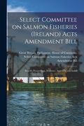 Select Committee on Salmon Fisheries (Ireland) Acts Amendment Bill: Report, Proceedings, Evidence, Appendix and Index (en Inglés)
