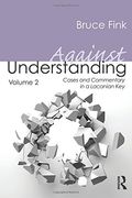Against Understanding, Volume 2: Cases and Commentary in a Lacanian Key