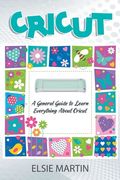 Cricut: A General Guide to Learn Everything about Cricut (en Inglés)