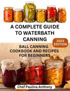 A Complete Guide to Water-bath Canning 2023: Ball Canning Cookbooks and Recipes for Beginners