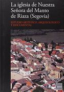 La iglesia de Nuestra Señora del Manto de Riaza, Segovia : estudio artístico, arqueológico y documental