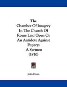 the chamber of imagery in the church of rome laid open or an antidote against popery: a sermon (1870) (en Inglés)