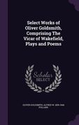 Select Works of Oliver Goldsmith, Comprising The Vicar of Wakefield, Plays and Poems (en Inglés)