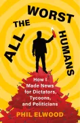 All the Worst Humans: How I Made News for Dictators, Tycoons, and Politicians (en Inglés)
