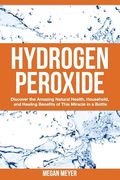 Hydrogen Peroxide: Discover the Amazing Natural Health, Household and Healing Benefits of This Miracle in a Bottle (en Inglés)