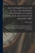 An Alphabetical List of All the Shipping Registered at Saint John, N. B. on the 1st of January, 1867 [microform]: Showing the Name of Vessel, Rig, Ton (en Inglés)