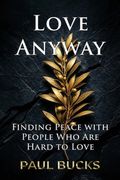 Love Anyway: Finding Peace with People Who Are Hard to Love