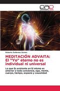 Meditación Advaita: El “Yo” Eterno no es Individual ni Universal: Lo que es Existente en sí Mismo es Anterior a Toda Conciencia, Ego, Mente, Cuerpo, Tiempo, Espacio y Causalidad