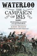 Waterloo: The Campaign of 1815: Volume I - From Elba to Ligny and Quatre Bras