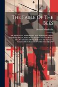 The Fable of the Bees: Or, Private Vices, Public Benefits. With an Essay on Charity and Charity Schools, and a Search Into the Nature of Society. In a Presentment of the Grand Jury of (en Inglés)