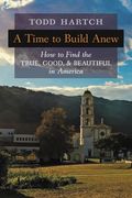 A Time to Build Anew: How to Find the True, Good, and Beautiful in America (en Inglés)