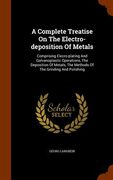 A Complete Treatise On The Electro-deposition Of Metals: Comprising Elecro-plating And Galvanoplastic Operations, The Deposition Of Metals, The Method (en Inglés)